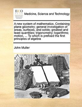 portada a new system of mathematics. containing plane geometry; general investigation of areas, surfaces, and solids; greatest and least quantities; trigono (in English)