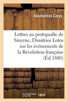 portada Lettres de Coray Au Protopsalte de Smyrne, Dimitrios Lotos, Sur Les Événements de la Révolution: Française 1782-1793 (en Francés)