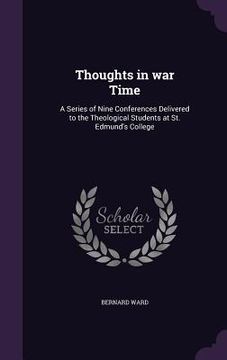 portada Thoughts in war Time: A Series of Nine Conferences Delivered to the Theological Students at St. Edmund's College (en Inglés)