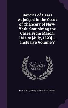 portada Reports of Cases Adjudged in the Court of Chancery of New-York, Containing the Cases From March, 1814 to [July, 1823] ... Inclusive Volume 7 (en Inglés)