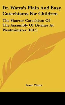 portada dr. watts's plain and easy catechisms for children: the shorter catechism of the assembly of divines at westminister (1815) (en Inglés)