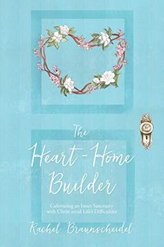 portada The Heart-Home Builder: Cultivating an Inner Sanctuary With Christ Amid Life's Difficulties 