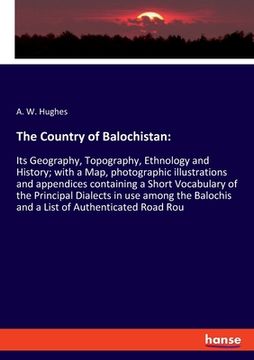 portada The Country of Balochistan: Its Geography, Topography, Ethnology and History; with a Map, photographic illustrations and appendices containing a S (en Inglés)