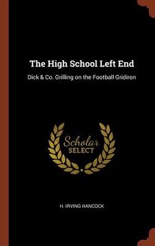 portada The High School Left End: Dick & Co. Grilling on the Football Gridiron (en Inglés)