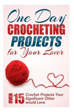 portada One Day Crocheting Projects for Your Lover: Over 15 Crochet Projects Your Significant Other Would Love (in English)