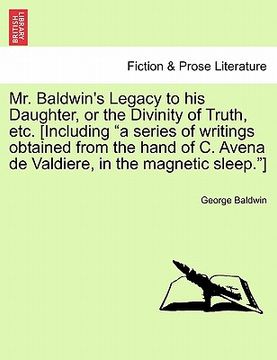 portada mr. baldwin's legacy to his daughter, or the divinity of truth, etc. [including "a series of writings obtained from the hand of c. avena de valdiere, (en Inglés)