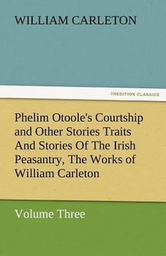 portada phelim otoole's courtship and other stories traits and stories of the irish peasantry, the works of william carleton, volume three