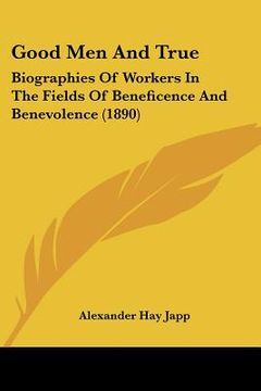 portada good men and true: biographies of workers in the fields of beneficence and benevolence (1890) (in English)