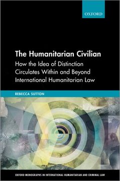 portada The Humanitarian Civilian: How the Idea of Distinction Circulates Within and Beyond International Humanitarian law (Oxford Monographs in International Humanitarian & Criminal Law) (in English)