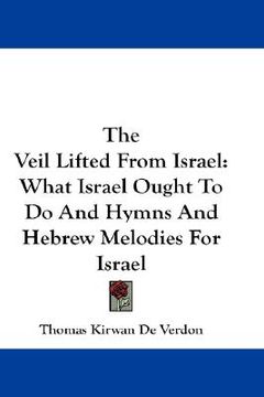 portada the veil lifted from israel: what israel ought to do and hymns and hebrew melodies for israel (in English)