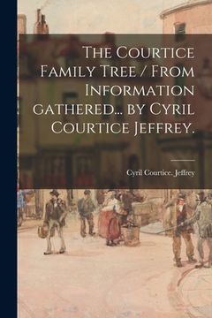 portada The Courtice Family Tree / From Information Gathered... by Cyril Courtice Jeffrey. (en Inglés)