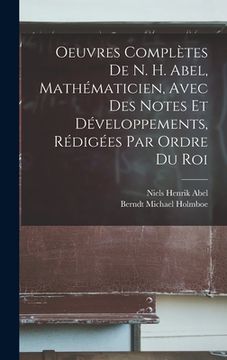 portada Oeuvres Complètes De N. H. Abel, Mathématicien, Avec Des Notes Et Développements, Rédigées Par Ordre Du Roi (in English)
