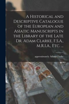 portada A Historical and Descriptive Catalogue of the European and Asiatic Manuscripts in the Library of the Late Dr. Adam Clarke, F.S.A., M.R.I.A., Etc. ... (en Inglés)