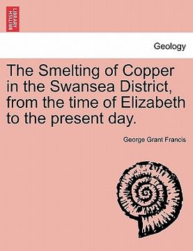 portada the smelting of copper in the swansea district, from the time of elizabeth to the present day. (in English)