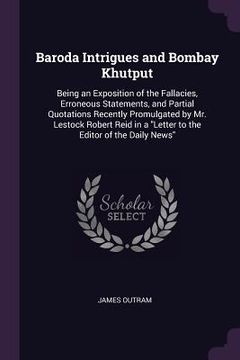 portada Baroda Intrigues and Bombay Khutput: Being an Exposition of the Fallacies, Erroneous Statements, and Partial Quotations Recently Promulgated by Mr. Le