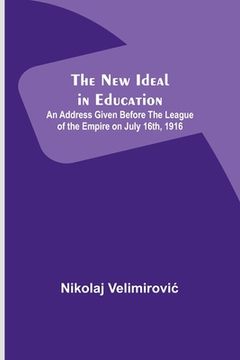 portada The New Ideal in Education; An Address Given Before the League of the Empire on July 16th, 1916 (en Inglés)
