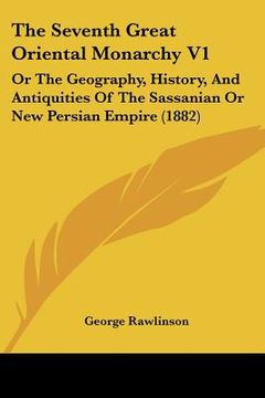 portada the seventh great oriental monarchy v1: or the geography, history, and antiquities of the sassanian or new persian empire (1882)