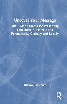 portada Uncover Your Message: The 3-Step Process for Presenting Your Ideas Effectively and Persuasively, Globally and Locally (en Inglés)