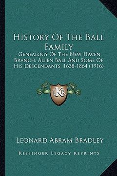 portada history of the ball family: genealogy of the new haven branch, allen ball and some of his descendants, 1638-1864 (1916) (en Inglés)