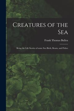 portada Creatures of the Sea [microform]: Being the Life Stories of Some Sea Birds, Beasts, and Fishes (en Inglés)