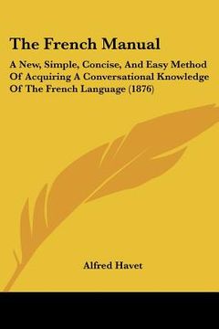 portada the french manual: a new, simple, concise, and easy method of acquiring a conversational knowledge of the french language (1876) (en Inglés)