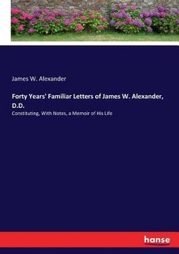 portada Forty Years' Familiar Letters of James W. Alexander, D.D.: Constituting, With Notes, a Memoir of His Life