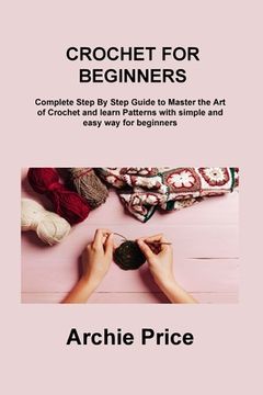 portada Crochet for Beginners: Complete Step By Step Guide to Master the Art of Crochet and learn Patterns with simple and easy way for beginners (en Inglés)