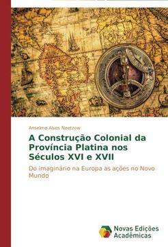 portada A Construção Colonial da Província Platina nos Séculos XVI e XVII: Do imaginário na Europa as ações no Novo Mundo