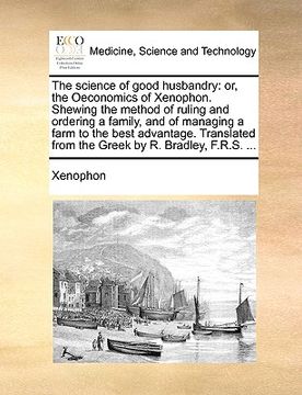 portada the science of good husbandry: or, the oeconomics of xenophon. shewing the method of ruling and ordering a family, and of managing a farm to the best