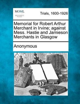 portada memorial for robert arthur merchant in irvine; against mess. hastie and jamieson merchants in glasgow (en Inglés)
