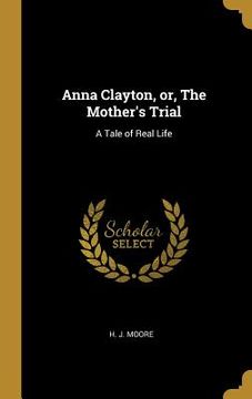 portada Anna Clayton, or, The Mother's Trial: A Tale of Real Life (en Inglés)