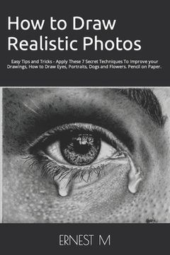 portada How to Draw Realistic Photos: Easy Tips and Tricks - Apply These 7 Secret Techniques To Improve your Drawings, How to Draw Eyes, Portraits, Dogs and (en Inglés)