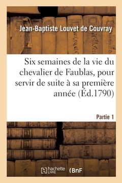 portada Six Semaines de la Vie Du Chevalier de Faublas, Pour Servir de Suite À Sa Première Année. Partie 1 (en Francés)