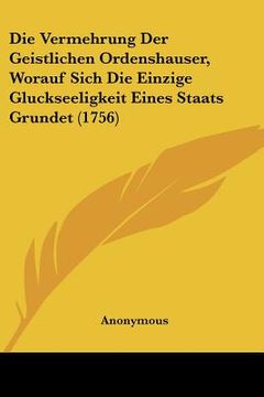 portada Die Vermehrung Der Geistlichen Ordenshauser, Worauf Sich Die Einzige Gluckseeligkeit Eines Staats Grundet (1756) (in German)