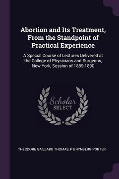 portada Abortion and Its Treatment, From the Standpoint of Practical Experience: A Special Course of Lectures Delivered at the College of Physicians and Surge (en Inglés)