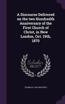 portada A Discourse Delivered on the two Hundredth Anniversary of the First Church of Christ, in New London, Oct. 19th, 1870 (en Inglés)