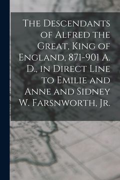 portada The Descendants of Alfred the Great, King of England, 871-901 A. D., in Direct Line to Emilie and Anne and Sidney W. Farsnworth, Jr. (in English)