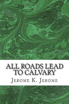 portada All Roads Lead To Calvary: (Jerome K. Jerome Classics Collection) (en Inglés)