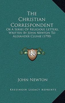 portada the christian correspondent: or a series of religious letters, written by john newton to alexander clunie (1790) (en Inglés)