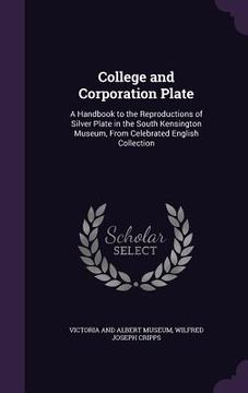 portada College and Corporation Plate: A Handbook to the Reproductions of Silver Plate in the South Kensington Museum, From Celebrated English Collection (en Inglés)