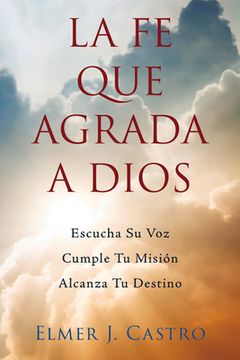 portada La fe que Agrada a Dios: Escucha su Voz-Cumple tu Misión-Alcanza tu Destino