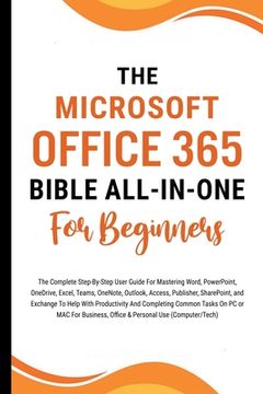 portada The Microsoft Office 365 Bible All-in-One For Beginners: The Complete Step-By-Step User Guide For Mastering The Microsoft Office Suite To Help With Pr