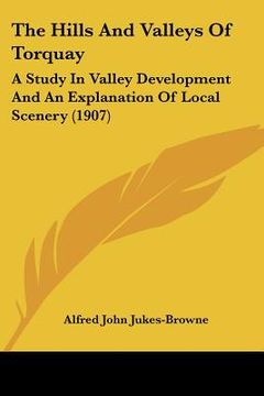 portada the hills and valleys of torquay: a study in valley development and an explanation of local scenery (1907) (en Inglés)