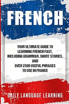 portada French: Your Ultimate Guide to Learning French Fast, Including Grammar, Short Stories, and Over 2500 Useful Phrases to use in France (en Inglés)