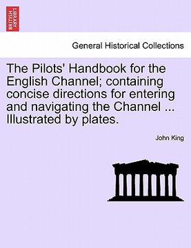 portada the pilots' handbook for the english channel; containing concise directions for entering and navigating the channel ... illustrated by plates. (en Inglés)