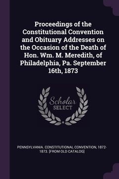 portada Proceedings of the Constitutional Convention and Obituary Addresses on the Occasion of the Death of Hon. Wm. M. Meredith, of Philadelphia, Pa. Septemb (in English)