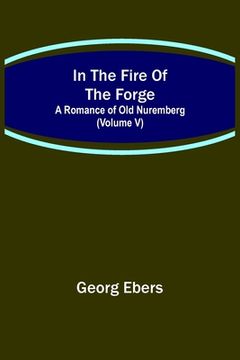 portada In The Fire Of The Forge; A Romance of Old Nuremberg (Volume V) (en Inglés)