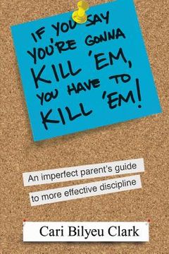 portada If You Say You're Gonna Kill 'em, You Have to Kill 'em!: An Imperfect Parent's Guide to Raising Wonderful Adults (in English)