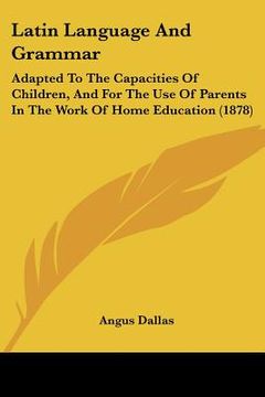 portada latin language and grammar: adapted to the capacities of children, and for the use of parents in the work of home education (1878) (en Inglés)
