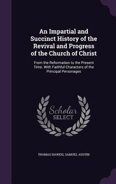 portada An Impartial and Succinct History of the Revival and Progress of the Church of Christ: From the Reformation to the Present Time. With Faithful Charact (en Inglés)
